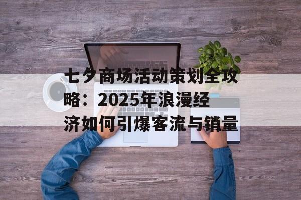 七夕商场活动策划全攻略：2025年浪漫经济如何引爆客流与销量-第1张图片-