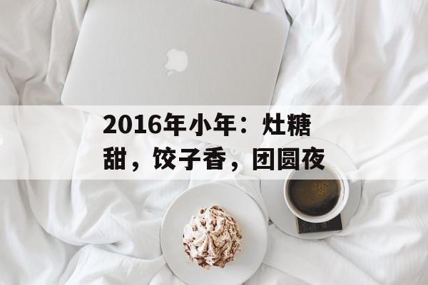 2016年小年：灶糖甜，饺子香，团圆夜-第1张图片-