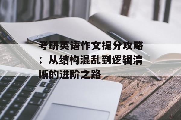 考研英语作文提分攻略：从结构混乱到逻辑清晰的进阶之路-第1张图片-