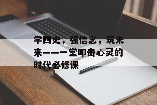 学四史，强信念，筑未来——一堂叩击心灵的时代必修课-第1张图片-