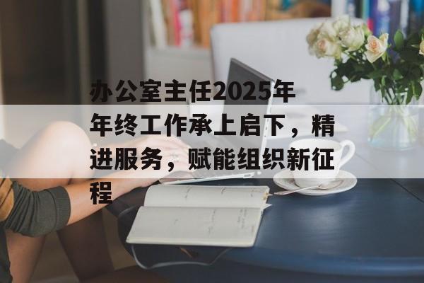 办公室主任2025年年终工作承上启下，精进服务，赋能组织新征程-第1张图片-