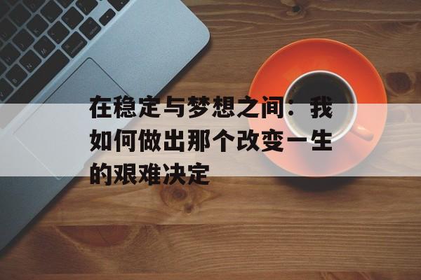 在稳定与梦想之间：我如何做出那个改变一生的艰难决定-第1张图片-