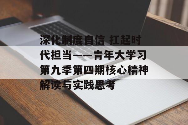 深化制度自信 扛起时代担当——青年大学习第九季第四期核心精神解读与实践思考-第1张图片-