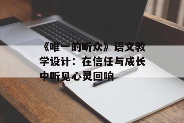 《唯一的听众》语文教学设计：在信任与成长中听见心灵回响-第1张图片-