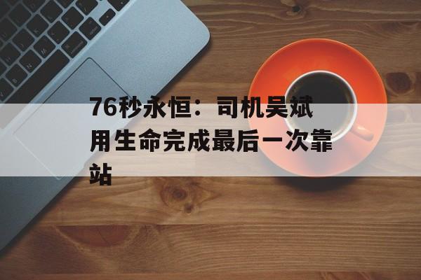76秒永恒：司机吴斌用生命完成最后一次靠站-第1张图片-