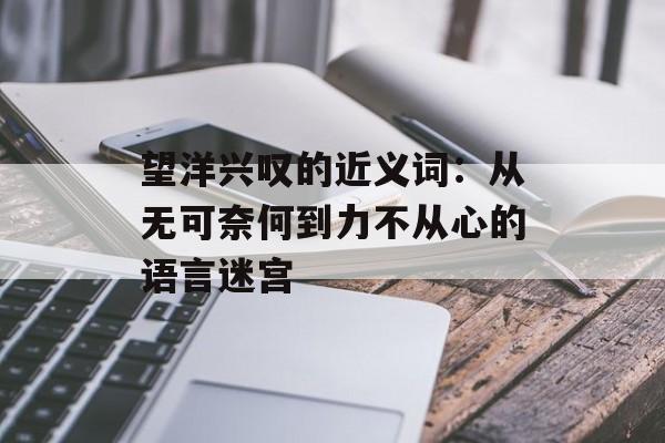 望洋兴叹的近义词：从无可奈何到力不从心的语言迷宫-第1张图片-