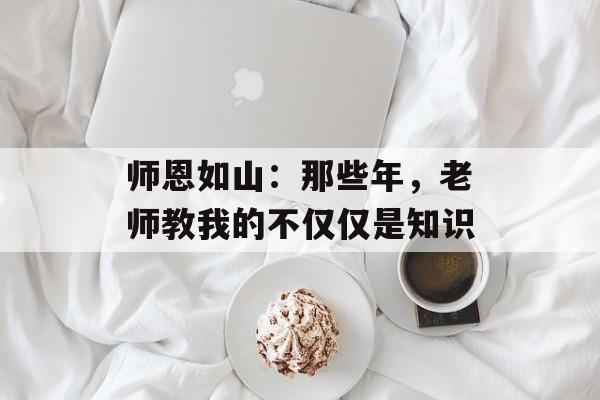 师恩如山：那些年，老师教我的不仅仅是知识-第1张图片-