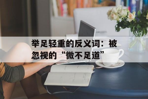 举足轻重的反义词：被忽视的“微不足道”-第1张图片-