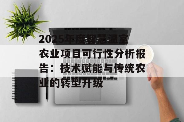 2025年度智慧温室农业项目可行性分析报告：技术赋能与传统农业的转型升级-第1张图片-