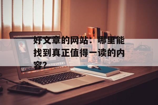 好文章的网站：哪里能找到真正值得一读的内容？-第1张图片-