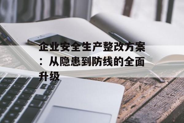 企业安全生产整改方案：从隐患到防线的全面升级-第1张图片-
