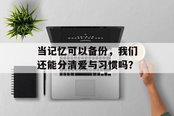 当记忆可以备份，我们还能分清爱与习惯吗？-第1张图片-