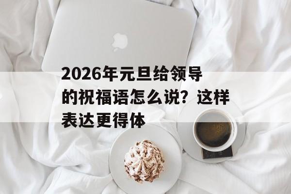 2026年元旦给领导的祝福语怎么说？这样表达更得体-第1张图片-