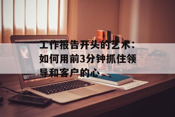 工作报告开头的艺术：如何用前3分钟抓住领导和客户的心-第1张图片-