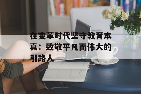 在变革时代坚守教育本真：致敬平凡而伟大的引路人-第1张图片-