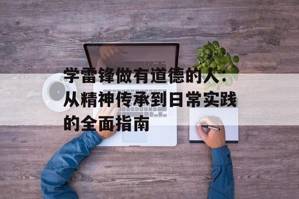 学雷锋做有道德的人：从精神传承到日常实践的全面指南-第1张图片-