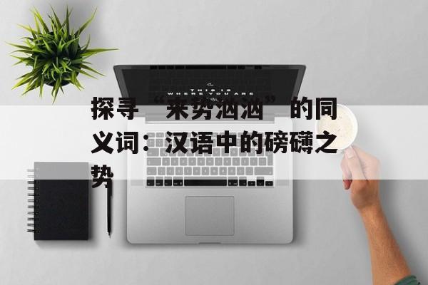 探寻“来势汹汹”的同义词：汉语中的磅礴之势-第1张图片-