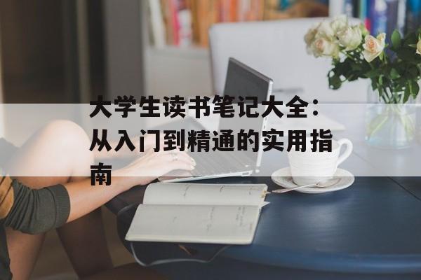 大学生读书笔记大全：从入门到精通的实用指南-第1张图片-