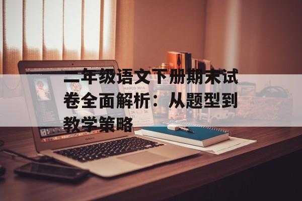 二年级语文下册期末试卷全面解析：从题型到教学策略-第1张图片-