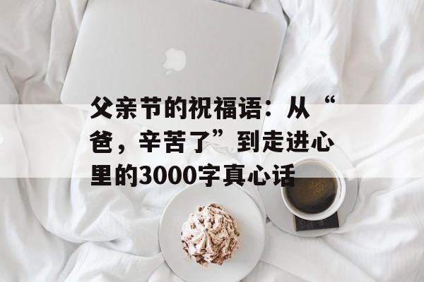父亲节的祝福语：从“爸，辛苦了”到走进心里的3000字真心话-第1张图片-