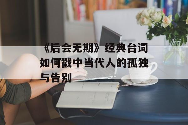 《后会无期》经典台词如何戳中当代人的孤独与告别-第1张图片-