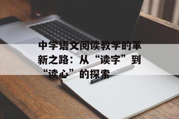 中学语文阅读教学的革新之路：从“读字”到“读心”的探索-第1张图片-