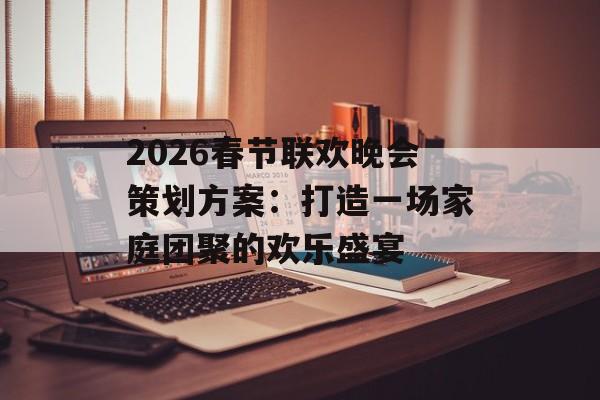2026春节联欢晚会策划方案：打造一场家庭团聚的欢乐盛宴-第1张图片-