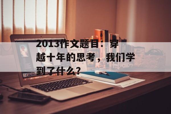 2013作文题目：穿越十年的思考，我们学到了什么？-第1张图片-