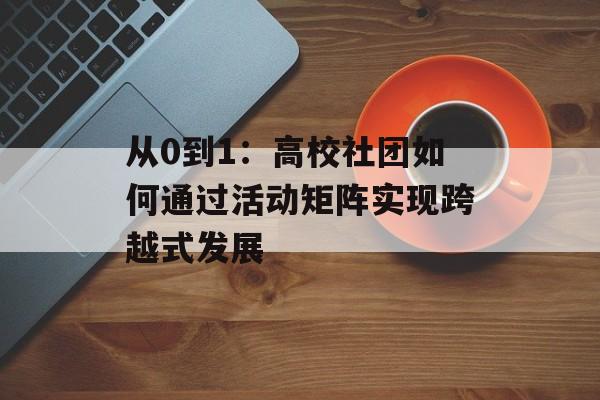 从0到1：高校社团如何通过活动矩阵实现跨越式发展-第1张图片-