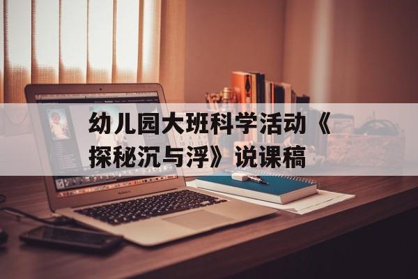 幼儿园大班科学活动《探秘沉与浮》说课稿-第1张图片-