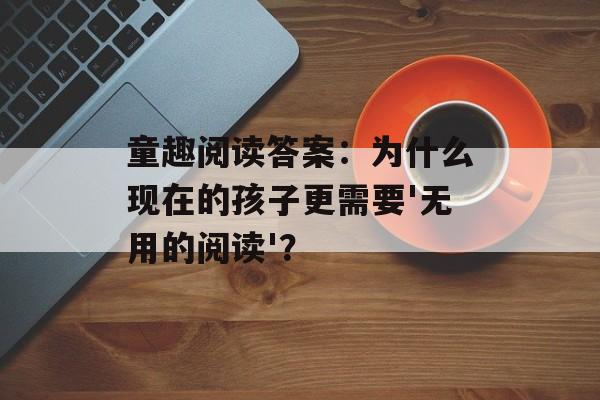 童趣阅读答案：为什么现在的孩子更需要'无用的阅读'？-第1张图片-