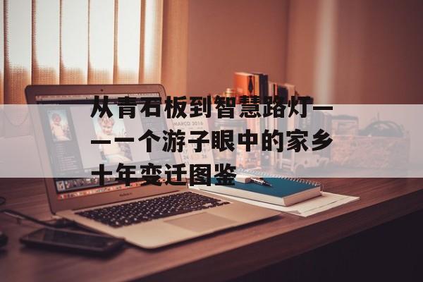 从青石板到智慧路灯——一个游子眼中的家乡十年变迁图鉴-第1张图片-