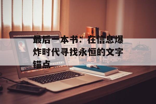 最后一本书：在信息爆炸时代寻找永恒的文字锚点-第1张图片-
