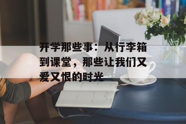 开学那些事：从行李箱到课堂，那些让我们又爱又恨的时光-第1张图片-