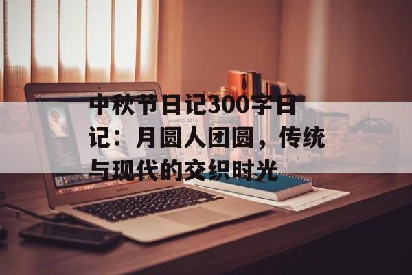 中秋节日记300字日记：月圆人团圆，传统与现代的交织时光-第1张图片-