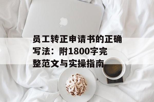员工转正申请书的正确写法：附1800字完整范文与实操指南-第1张图片-