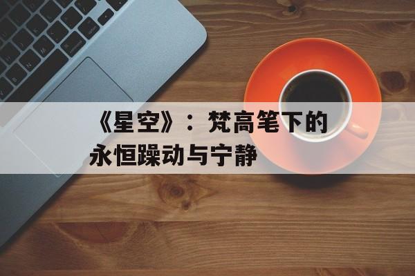 《星空》：梵高笔下的永恒躁动与宁静-第1张图片-