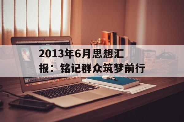 2013年6月思想汇报：铭记群众筑梦前行-第1张图片-