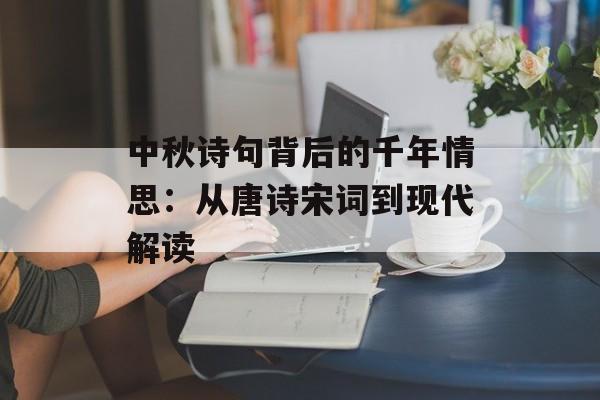中秋诗句背后的千年情思：从唐诗宋词到现代解读-第1张图片-