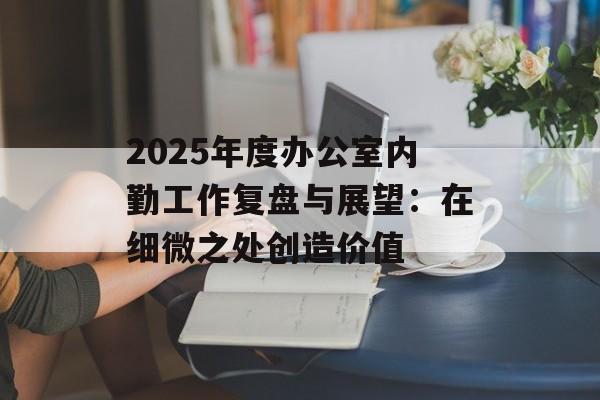 2025年度办公室内勤工作复盘与展望：在细微之处创造价值-第1张图片-