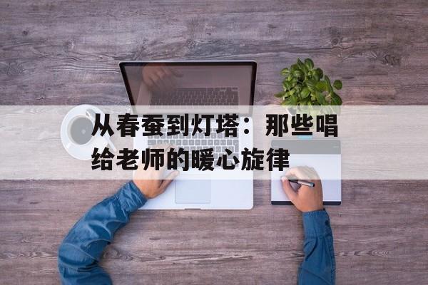 从春蚕到灯塔：那些唱给老师的暖心旋律-第1张图片-