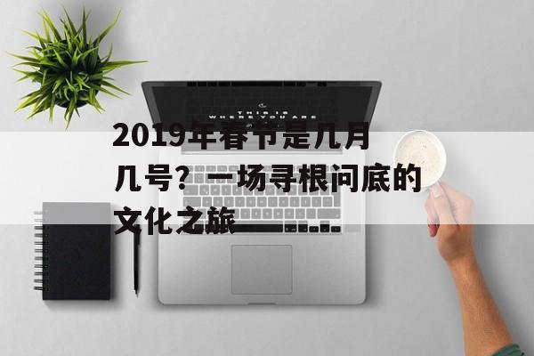2019年春节是几月几号？一场寻根问底的文化之旅-第1张图片-
