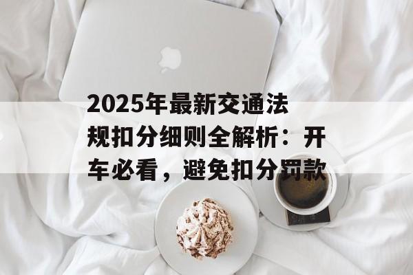 2025年最新交通法规扣分细则全解析：开车必看，避免扣分罚款-第1张图片-