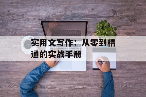 实用文写作：从零到精通的实战手册-第1张图片-