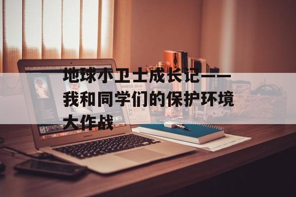 地球小卫士成长记——我和同学们的保护环境大作战-第1张图片-