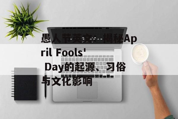 愚人节英文：揭秘April Fools' Day的起源、习俗与文化影响-第1张图片-