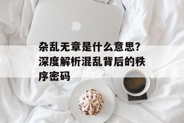 杂乱无章是什么意思？深度解析混乱背后的秩序密码-第1张图片-