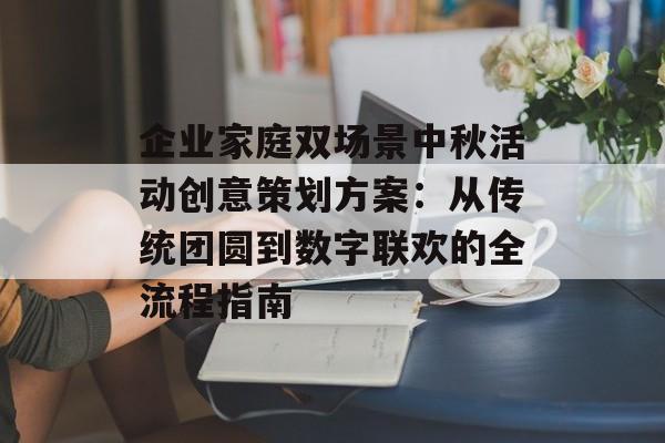 企业家庭双场景中秋活动创意策划方案：从传统团圆到数字联欢的全流程指南-第1张图片-