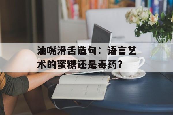 油嘴滑舌造句：语言艺术的蜜糖还是毒药？-第1张图片-