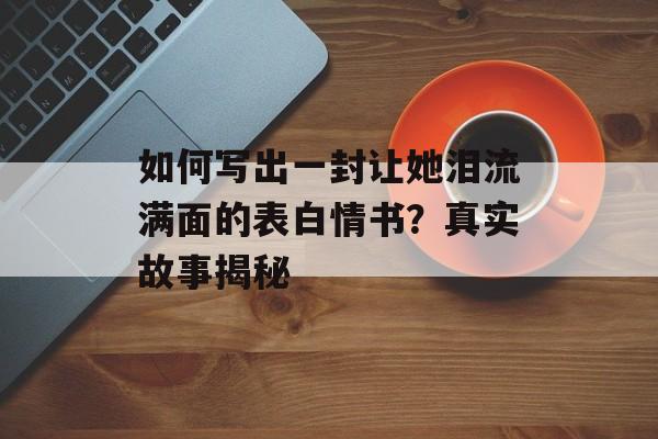如何写出一封让她泪流满面的表白情书？真实故事揭秘-第1张图片-